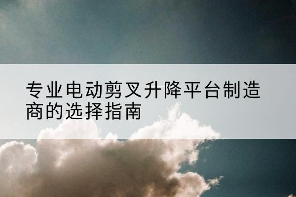 寿光电动剪叉升降平台厂家-专业电动剪叉升降平台制造商的选择指南