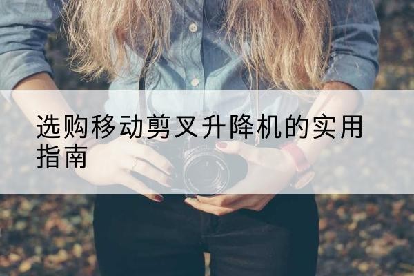 寿光移动剪叉升降机怎么选-选购移动剪叉升降机的实用指南