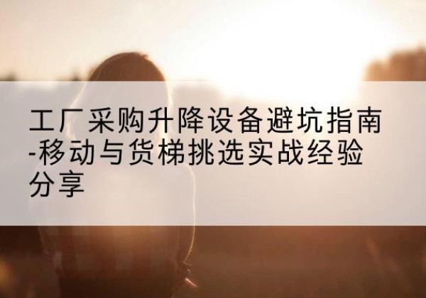 寿光移动式升降机怎么选-工厂采购升降设备避坑指南-移动与货梯挑选实战经验分享