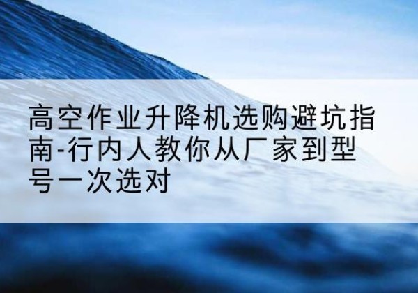 寿光升降平台厂家-高空作业升降机选购避坑指南-行内人教你从厂家到型号一次选对