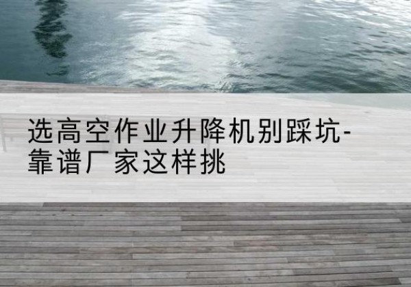 寿光剪叉式升降机厂家-选高空作业升降机别踩坑-靠谱厂家这样挑