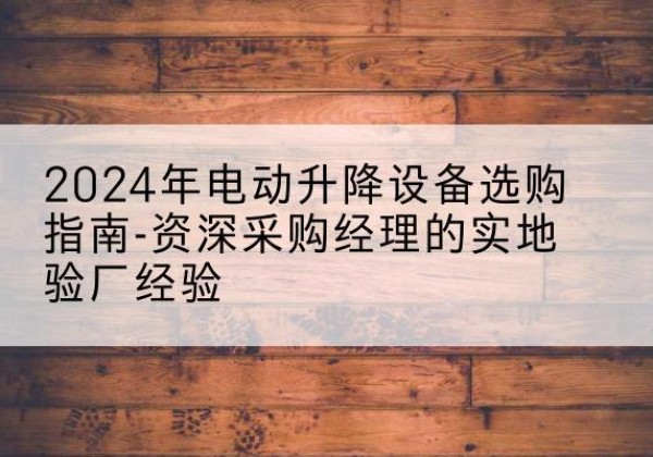 寿光电动剪叉升降平台厂家-2024年电动升降设备选购指南-资深采购经理的实地验厂经验