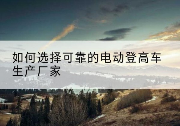 寿光电动登高车厂家-如何选择可靠的电动登高车生产厂家