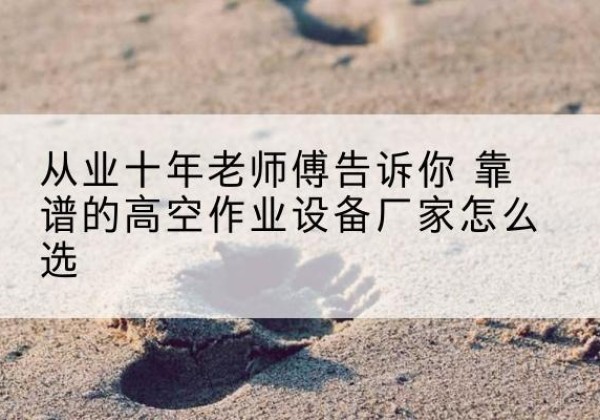 寿光高空作业升降机厂家推荐-从业十年老师傅告诉你 靠谱的高空作业设备厂家怎么选
