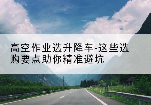 寿光升降车厂家-高空作业选升降车-这些选购要点助你*避坑