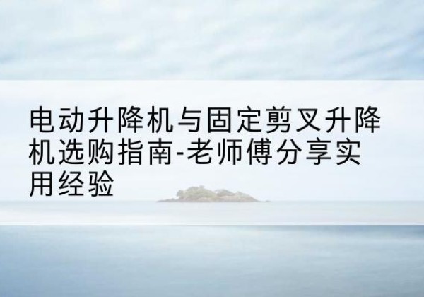 寿光电动升降机怎么选-电动升降机与固定剪叉升降机选购指南-老师傅分享实用经验