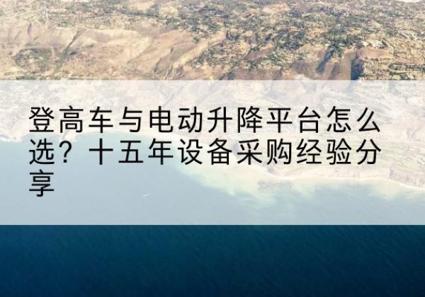 寿光登高车厂家厂家-登高车与电动升降平台怎么选？十五年设备采购经验分享
