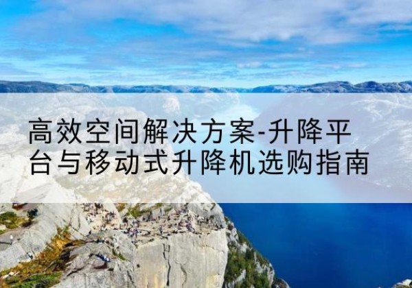 寿光升降平台厂家-*空间解决方案-升降平台与移动式升降机选购指南