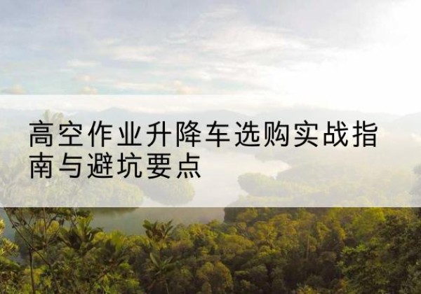寿光升降车怎么选-高空作业升降车选购实战指南与避坑要点