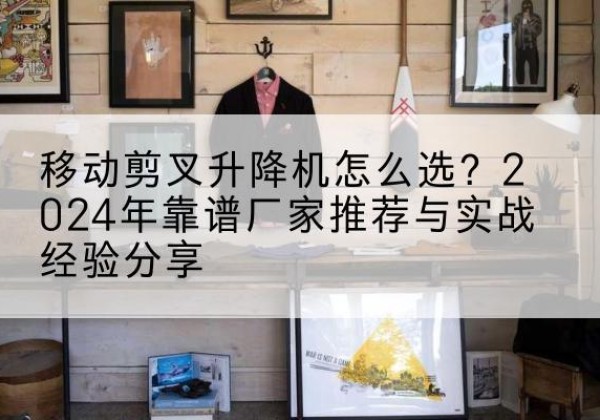 寿光升降平台厂家推荐-移动剪叉升降机怎么选？2024年靠谱厂家推荐与实战经验分享