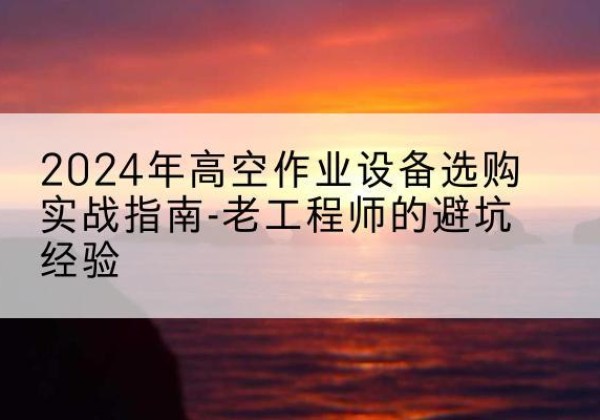寿光高空作业升降机厂家推荐-2024年高空作业设备选购实战指南-老工程师的避坑经验