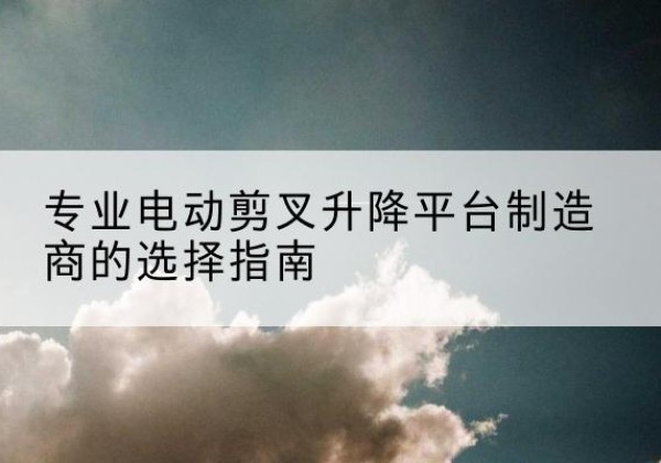 寿光电动剪叉升降平台厂家-专业电动剪叉升降平台制造商的选择指南