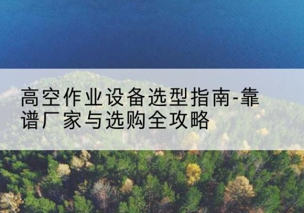 寿光升降车厂家-高空作业设备选型指南-靠谱厂家与选购全攻略