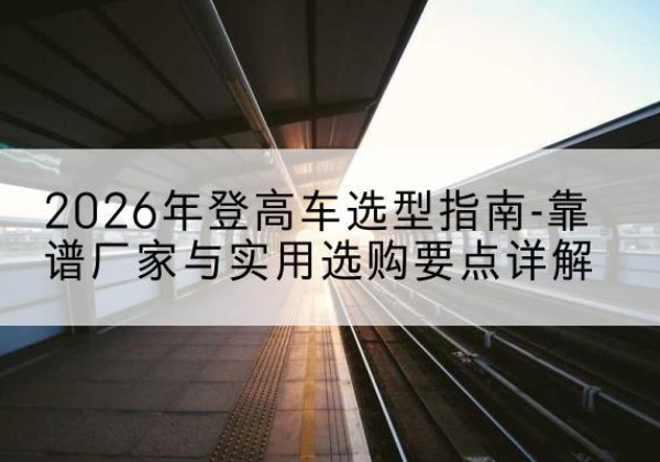 寿光登高车厂家推荐-2026年登高车选型指南-靠谱厂家与实用选购要点详解