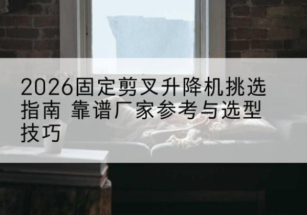寿光固定剪叉升降机厂家推荐-2026固定剪叉升降机挑选指南 靠谱厂家参考与选型技巧