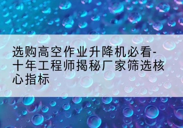 寿光高空作业升降机厂家推荐-选购高空作业升降机必看-十年工程师揭秘厂家筛选核心指标